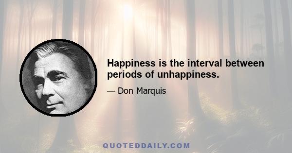 Happiness is the interval between periods of unhappiness.