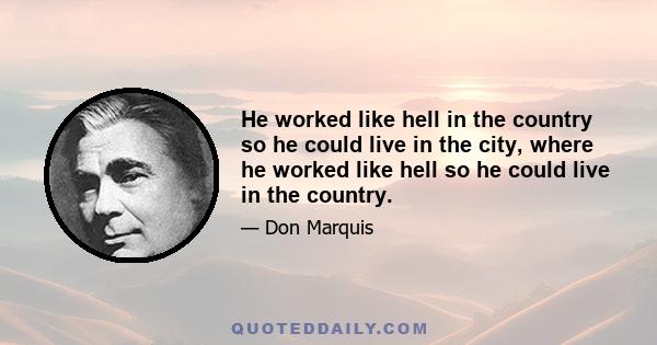 He worked like hell in the country so he could live in the city, where he worked like hell so he could live in the country.