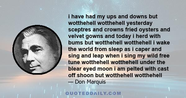 i have had my ups and downs but wotthehell wotthehell yesterday sceptres and crowns fried oysters and velvet gowns and today i herd with bums but wotthehell wotthehell i wake the world from sleep as i caper and sing and 