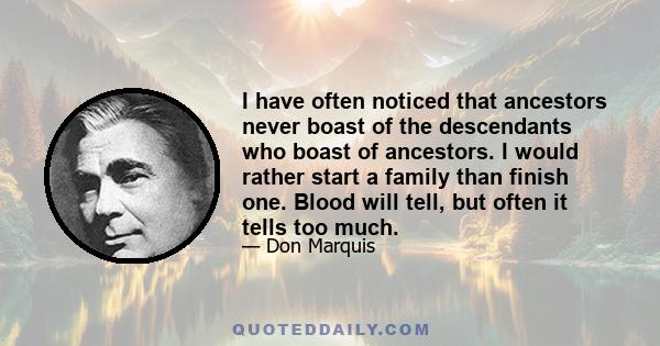 I have often noticed that ancestors never boast of the descendants who boast of ancestors. I would rather start a family than finish one. Blood will tell, but often it tells too much.