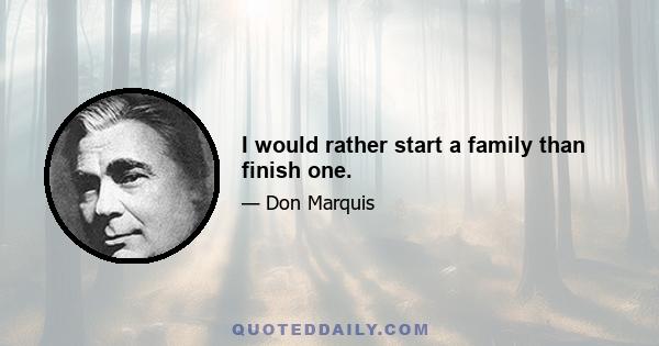 I would rather start a family than finish one.