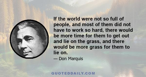 If the world were not so full of people, and most of them did not have to work so hard, there would be more time for them to get out and lie on the grass, and there would be more grass for them to lie on.