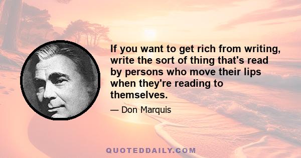 If you want to get rich from writing, write the sort of thing that's read by persons who move their lips when they're reading to themselves.