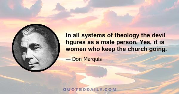 In all systems of theology the devil figures as a male person. Yes, it is women who keep the church going.