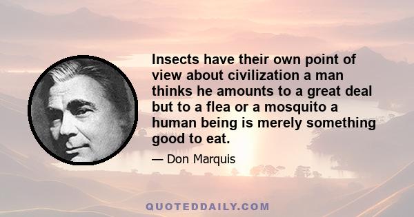 Insects have their own point of view about civilization a man thinks he amounts to a great deal but to a flea or a mosquito a human being is merely something good to eat.