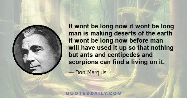 It wont be long now it wont be long man is making deserts of the earth it wont be long now before man will have used it up so that nothing but ants and centipedes and scorpions can find a living on it.