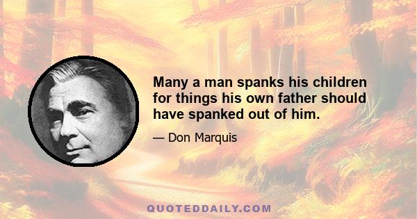 Many a man spanks his children for things his own father should have spanked out of him.