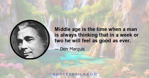 Middle age is the time when a man is always thinking that in a week or two he will feel as good as ever.