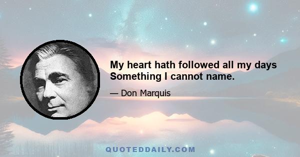 My heart hath followed all my days Something I cannot name.