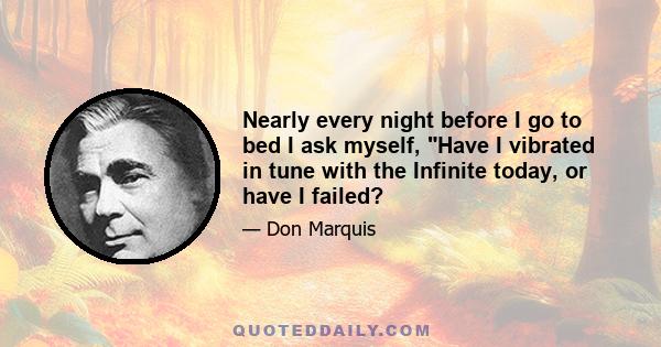 Nearly every night before I go to bed I ask myself, Have I vibrated in tune with the Infinite today, or have I failed?