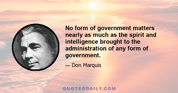 No form of government matters nearly as much as the spirit and intelligence brought to the administration of any form of government.