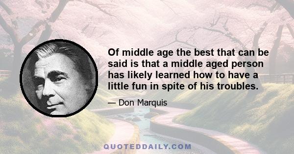 Of middle age the best that can be said is that a middle aged person has likely learned how to have a little fun in spite of his troubles.