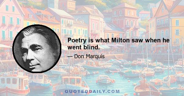 Poetry is what Milton saw when he went blind.