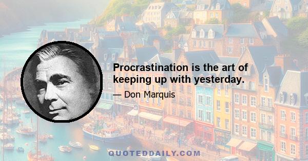 Procrastination is the art of keeping up with yesterday.