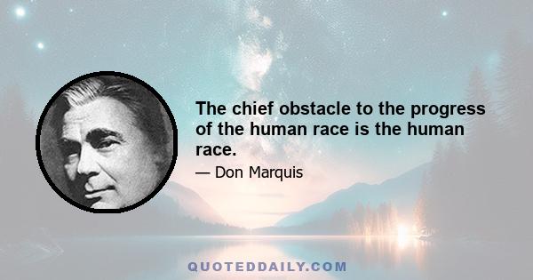 The chief obstacle to the progress of the human race is the human race.