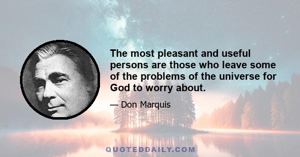 The most pleasant and useful persons are those who leave some of the problems of the universe for God to worry about.