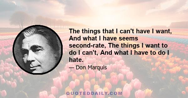 The things that I can't have I want, And what I have seems second-rate, The things I want to do I can't, And what I have to do I hate.