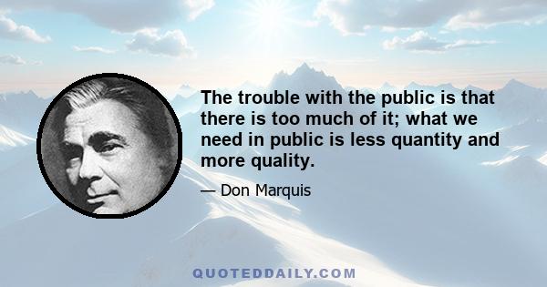 The trouble with the public is that there is too much of it; what we need in public is less quantity and more quality.