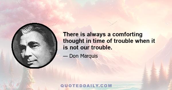 There is always a comforting thought in time of trouble when it is not our trouble.