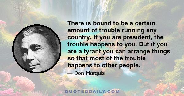 There is bound to be a certain amount of trouble running any country. If you are president, the trouble happens to you. But if you are a tyrant you can arrange things so that most of the trouble happens to other people.