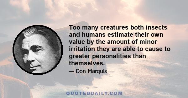 Too many creatures both insects and humans estimate their own value by the amount of minor irritation they are able to cause to greater personalities than themselves.