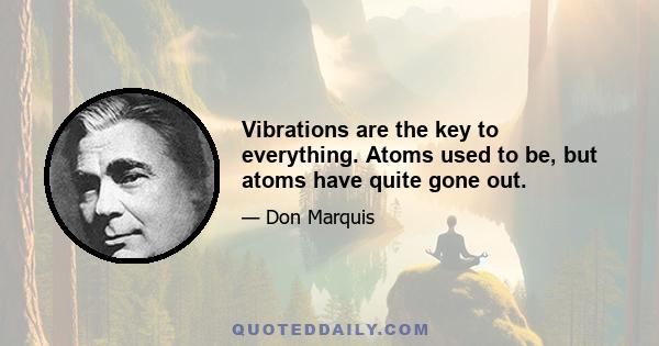 Vibrations are the key to everything. Atoms used to be, but atoms have quite gone out.