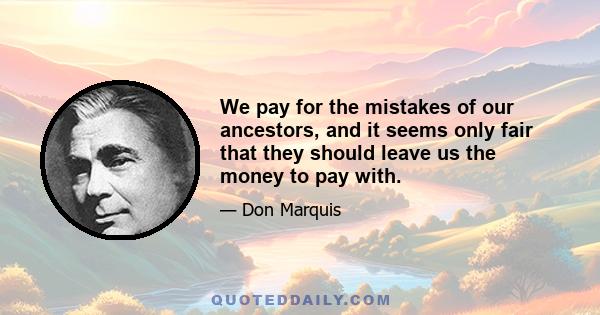 We pay for the mistakes of our ancestors, and it seems only fair that they should leave us the money to pay with.