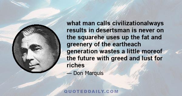 what man calls civilizationalways results in desertsman is never on the squarehe uses up the fat and greenery of the eartheach generation wastes a little moreof the future with greed and lust for riches