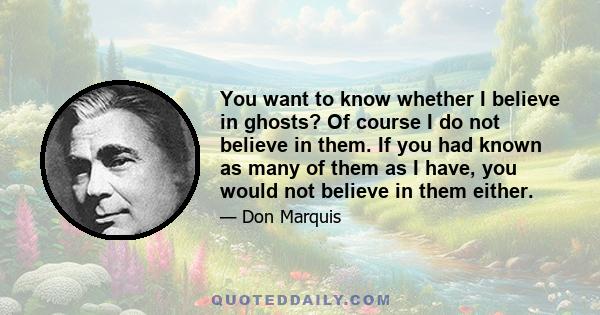 You want to know whether I believe in ghosts? Of course I do not believe in them. If you had known as many of them as I have, you would not believe in them either.