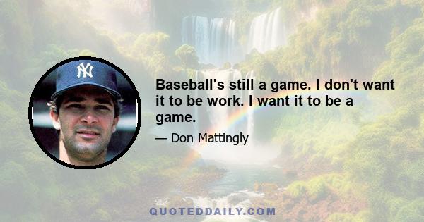 Baseball's still a game. I don't want it to be work. I want it to be a game.