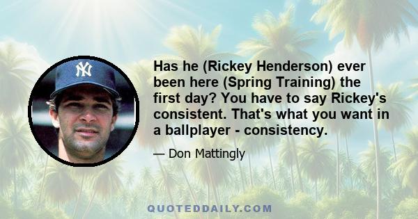 Has he (Rickey Henderson) ever been here (Spring Training) the first day? You have to say Rickey's consistent. That's what you want in a ballplayer - consistency.