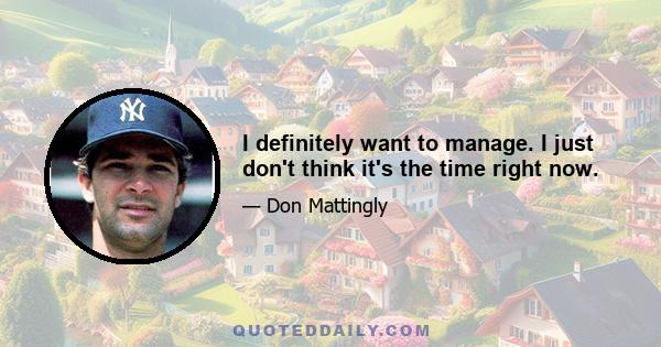 I definitely want to manage. I just don't think it's the time right now.