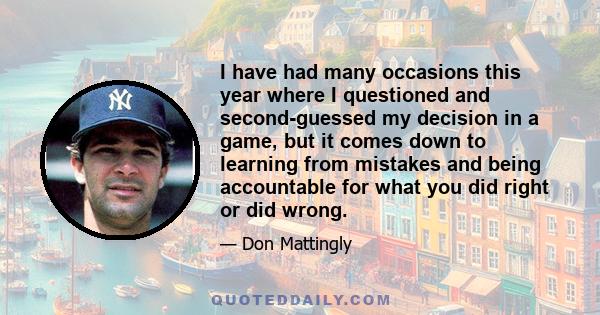 I have had many occasions this year where I questioned and second-guessed my decision in a game, but it comes down to learning from mistakes and being accountable for what you did right or did wrong.