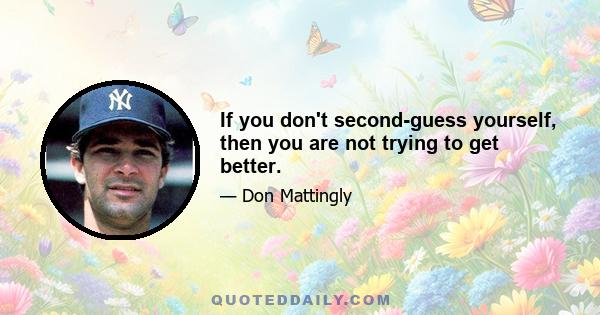 If you don't second-guess yourself, then you are not trying to get better.