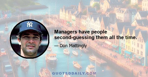 Managers have people second-guessing them all the time.