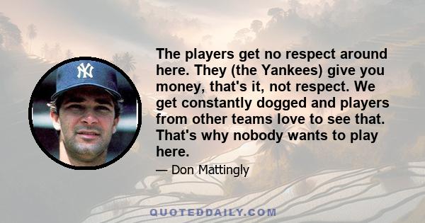 The players get no respect around here. They (the Yankees) give you money, that's it, not respect. We get constantly dogged and players from other teams love to see that. That's why nobody wants to play here.