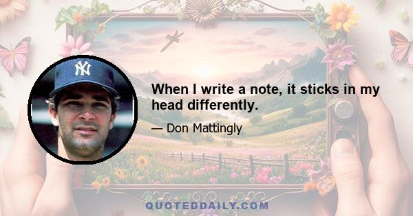 When I write a note, it sticks in my head differently.