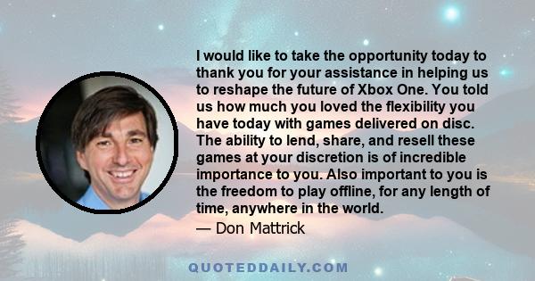 I would like to take the opportunity today to thank you for your assistance in helping us to reshape the future of Xbox One. You told us how much you loved the flexibility you have today with games delivered on disc.