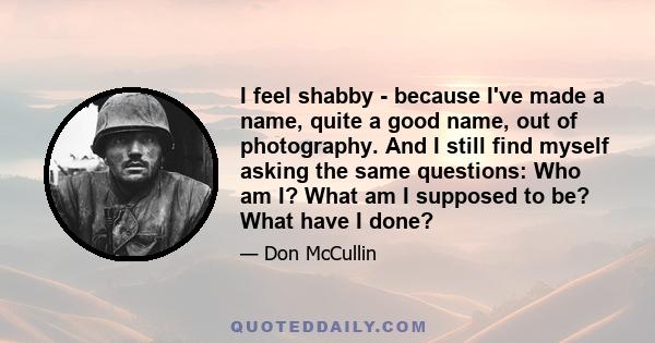 I feel shabby - because I've made a name, quite a good name, out of photography. And I still find myself asking the same questions: Who am I? What am I supposed to be? What have I done?