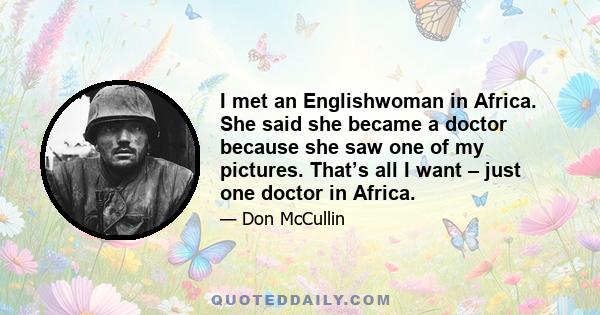 I met an Englishwoman in Africa. She said she became a doctor because she saw one of my pictures. That’s all I want – just one doctor in Africa.