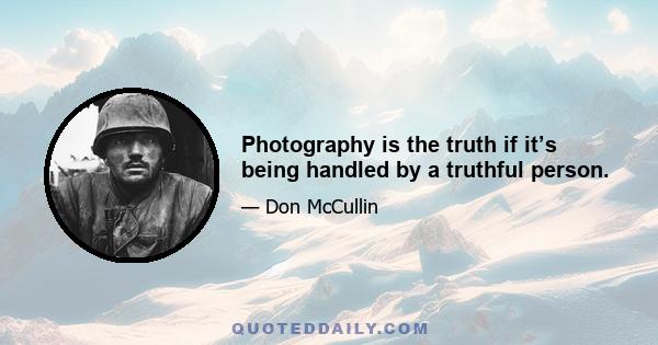 Photography is the truth if it’s being handled by a truthful person.