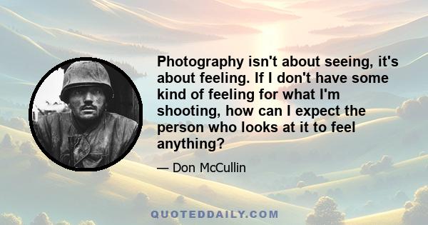 Photography isn't about seeing, it's about feeling. If I don't have some kind of feeling for what I'm shooting, how can I expect the person who looks at it to feel anything?