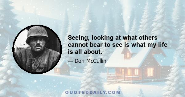 Seeing, looking at what others cannot bear to see is what my life is all about.