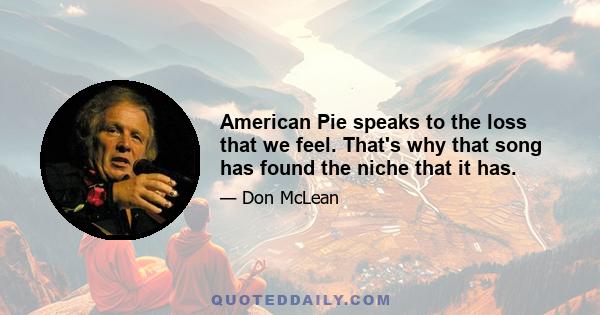 American Pie speaks to the loss that we feel. That's why that song has found the niche that it has.