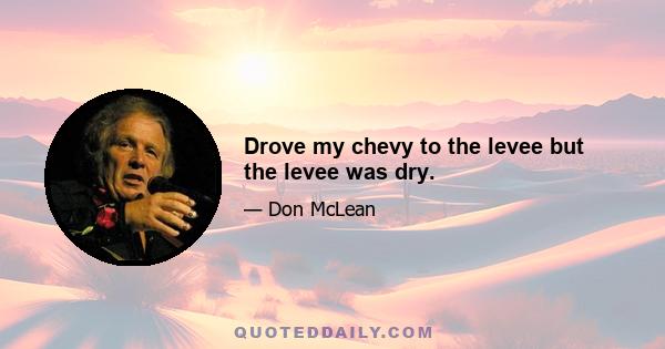 Drove my chevy to the levee but the levee was dry.