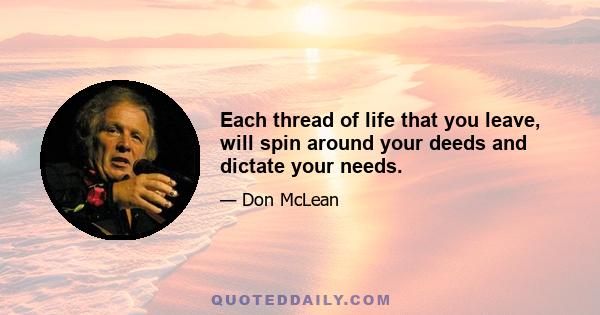 Each thread of life that you leave, will spin around your deeds and dictate your needs.