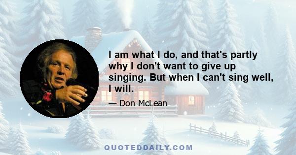 I am what I do, and that's partly why I don't want to give up singing. But when I can't sing well, I will.