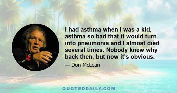 I had asthma when I was a kid, asthma so bad that it would turn into pneumonia and I almost died several times. Nobody knew why back then, but now it's obvious.