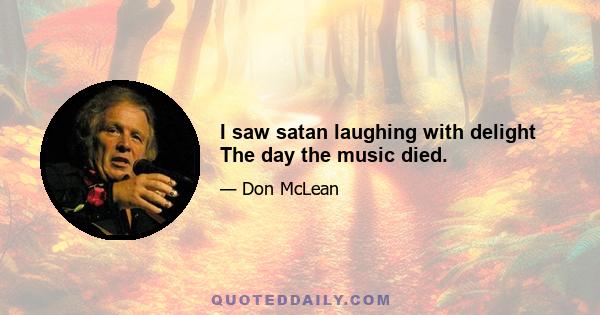 I saw satan laughing with delight The day the music died.