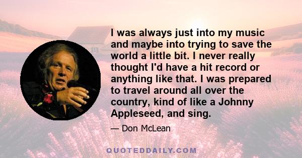 I was always just into my music and maybe into trying to save the world a little bit. I never really thought I'd have a hit record or anything like that. I was prepared to travel around all over the country, kind of